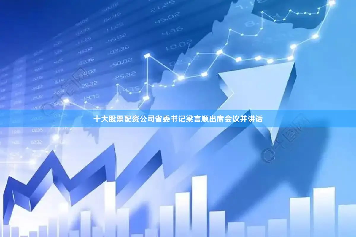 十大股票配资公司省委书记梁言顺出席会议并讲话