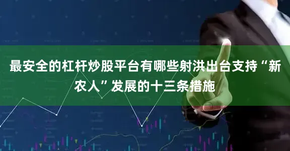 最安全的杠杆炒股平台有哪些射洪出台支持“新农人”发展的十三条措施