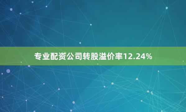 专业配资公司转股溢价率12.24%