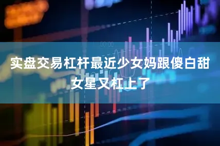 实盘交易杠杆最近少女妈跟傻白甜女星又杠上了
