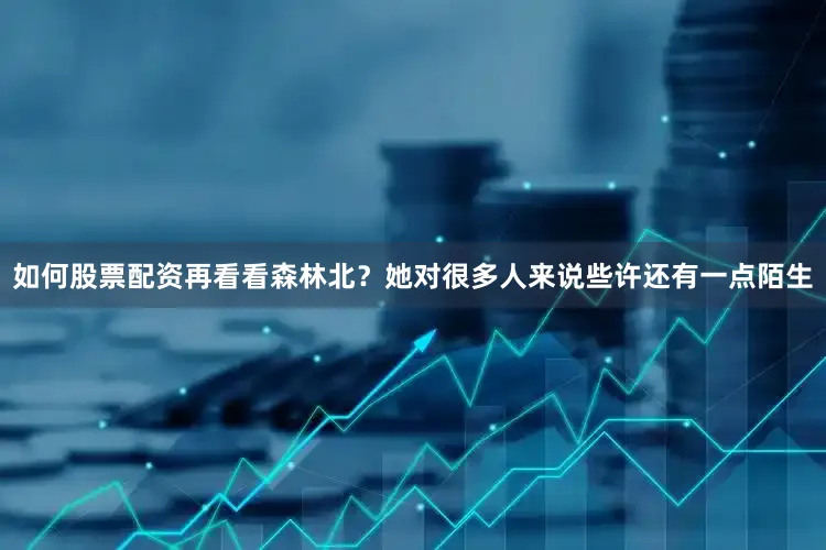如何股票配资再看看森林北？她对很多人来说些许还有一点陌生