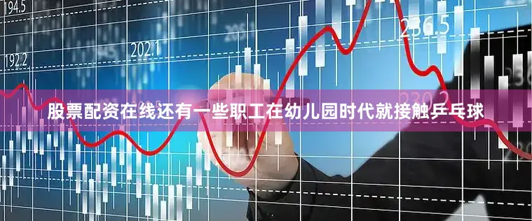 股票配资在线还有一些职工在幼儿园时代就接触乒乓球