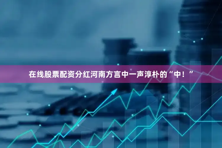 在线股票配资分红河南方言中一声淳朴的“中！”