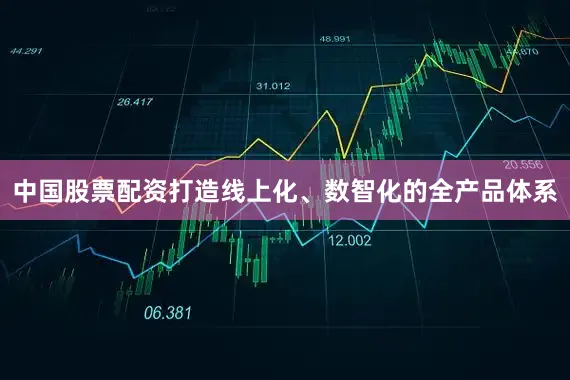中国股票配资打造线上化、数智化的全产品体系