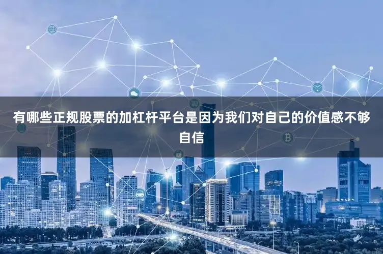 有哪些正规股票的加杠杆平台是因为我们对自己的价值感不够自信