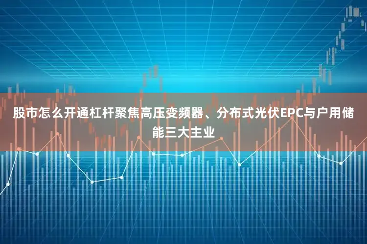 股市怎么开通杠杆聚焦高压变频器、分布式光伏EPC与户用储能三大主业