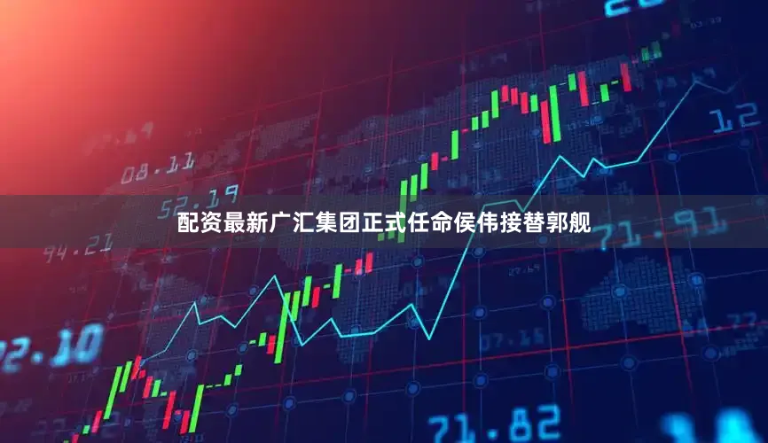 配资最新广汇集团正式任命侯伟接替郭舰