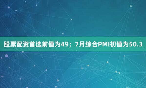 股票配资首选前值为49；7月综合PMI初值为50.3