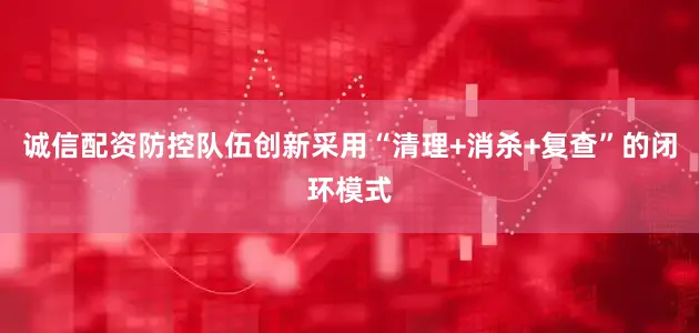 诚信配资防控队伍创新采用“清理+消杀+复查”的闭环模式