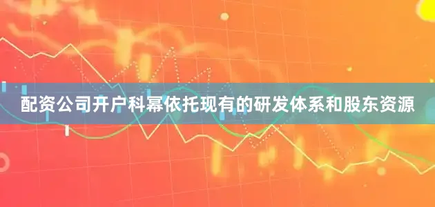 配资公司开户科幂依托现有的研发体系和股东资源