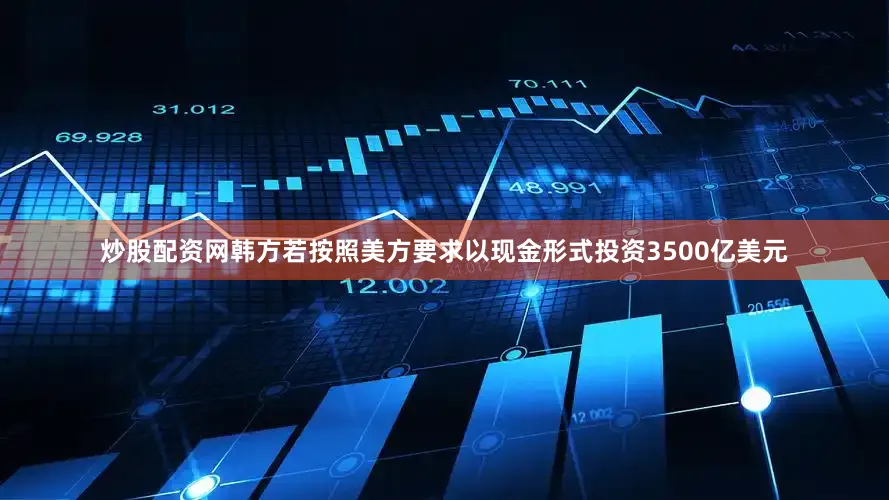 炒股配资网韩方若按照美方要求以现金形式投资3500亿美元