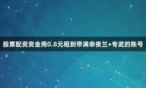股票配资资金用0.8元租到带满命夜兰+专武的账号