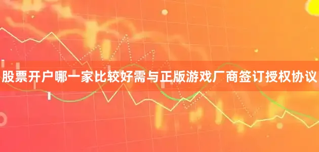 股票开户哪一家比较好需与正版游戏厂商签订授权协议