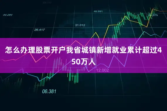 怎么办理股票开户我省城镇新增就业累计超过450万人
