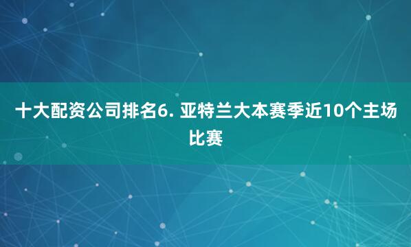 十大配资公司排名　　6. 亚特兰大本赛季近10个主场比赛