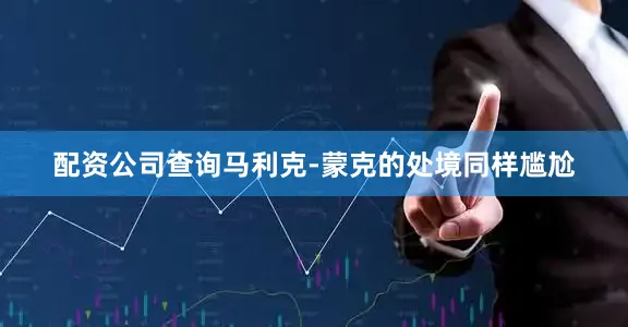 配资公司查询马利克-蒙克的处境同样尴尬