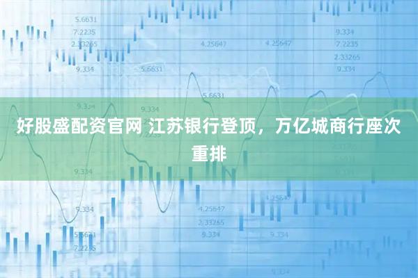 好股盛配资官网 江苏银行登顶，万亿城商行座次重排