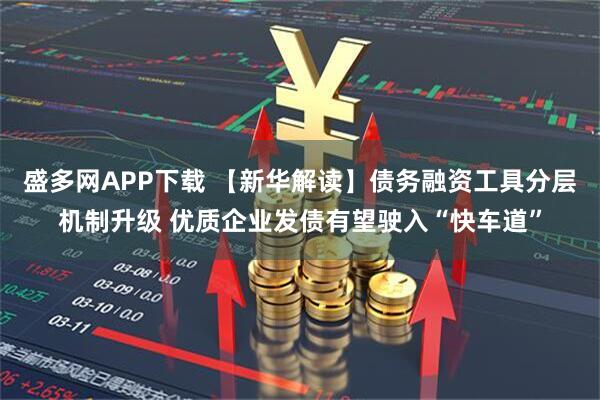 盛多网APP下载 【新华解读】债务融资工具分层机制升级 优质企业发债有望驶入“快车道”