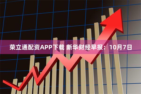 荣立通配资APP下载 新华财经早报：10月7日
