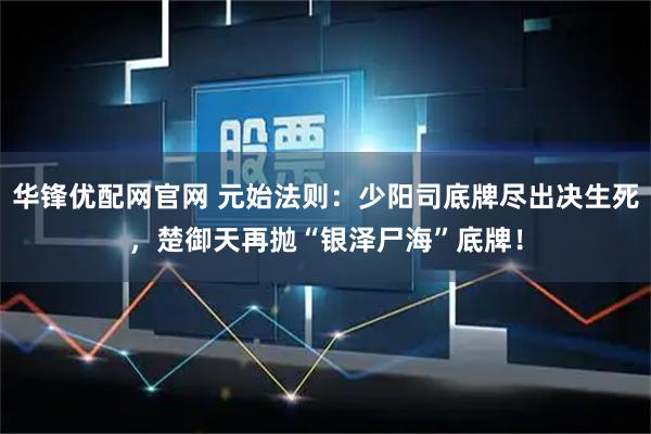 华锋优配网官网 元始法则：少阳司底牌尽出决生死，楚御天再抛“银泽尸海”底牌！