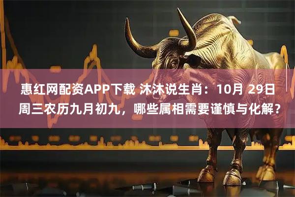 惠红网配资APP下载 沐沐说生肖：10月 29日 周三农历九月初九，哪些属相需要谨慎与化解？