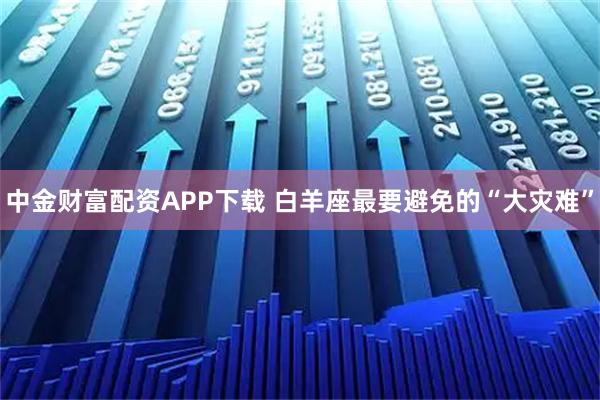 中金财富配资APP下载 白羊座最要避免的“大灾难”