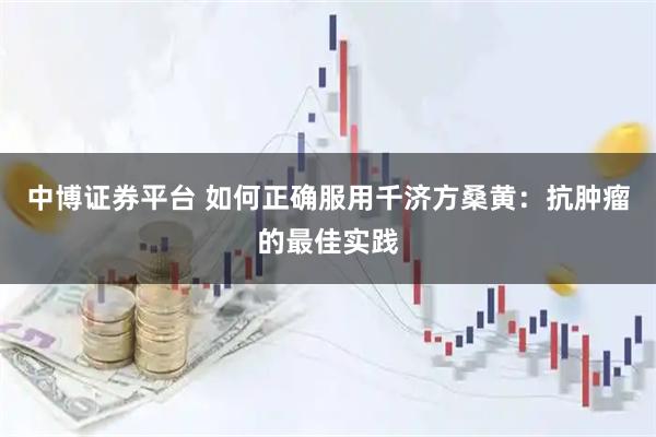 中博证券平台 如何正确服用千济方桑黄：抗肿瘤的最佳实践