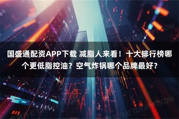 国盛通配资APP下载 减脂人来看！十大排行榜哪个更低脂控油？空气炸锅哪个品牌最好？