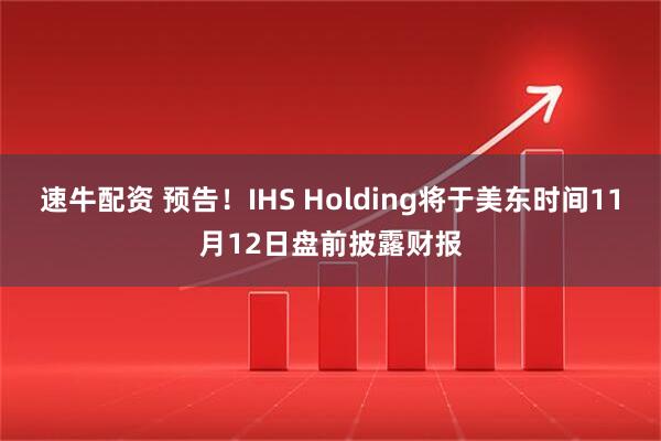 速牛配资 预告！IHS Holding将于美东时间11月12日盘前披露财报