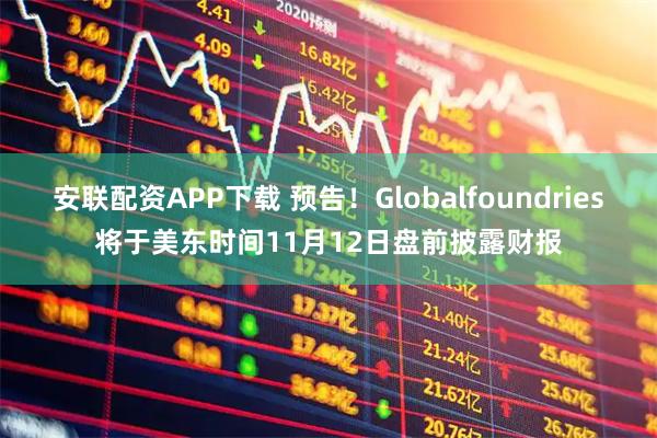 安联配资APP下载 预告！Globalfoundries将于美东时间11月12日盘前披露财报