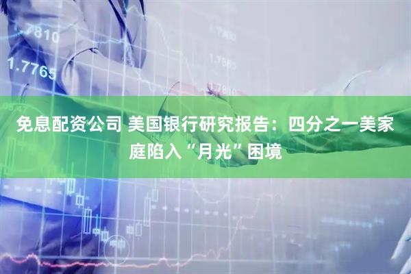 免息配资公司 美国银行研究报告：四分之一美家庭陷入“月光”困境