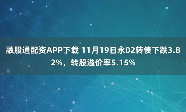 融股通配资APP下载 11月19日永02转债下跌3.82%，转股溢价率5.15%