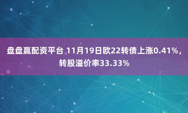 盘盘赢配资平台 11月19日欧22转债上涨0.41%，转股溢价率33.33%