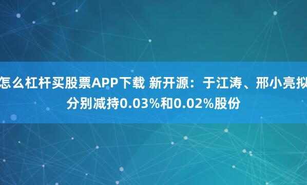 怎么杠杆买股票APP下载 新开源：于江涛、邢小亮拟分别减持0.03%和0.02%股份