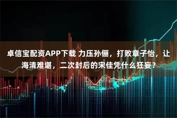 卓信宝配资APP下载 力压孙俪,打败章子怡,让海清难堪,二次封后的宋佳凭什么狂妄?