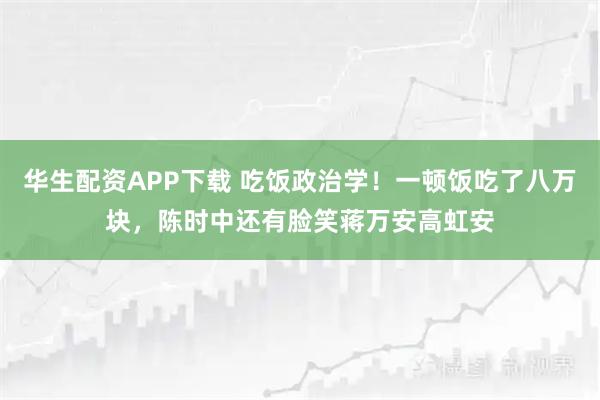 华生配资APP下载 吃饭政治学!一顿饭吃了八万块,陈时中还有脸笑蒋万安高虹安