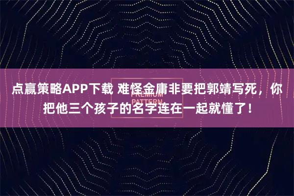 点赢策略APP下载 难怪金庸非要把郭靖写死,你把他三个孩子的名字连在一起就懂了!