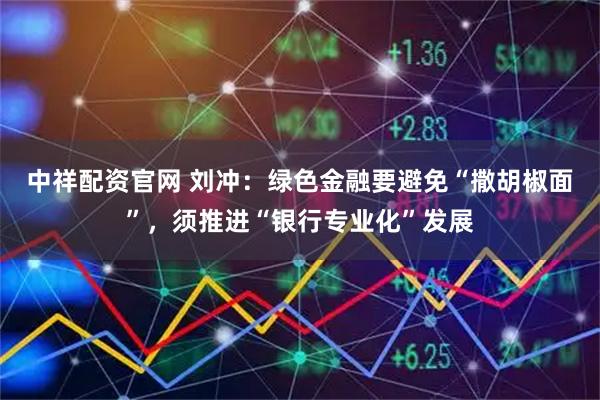 中祥配资官网 刘冲:绿色金融要避免“撒胡椒面”,须推进“银行专业化”发展
