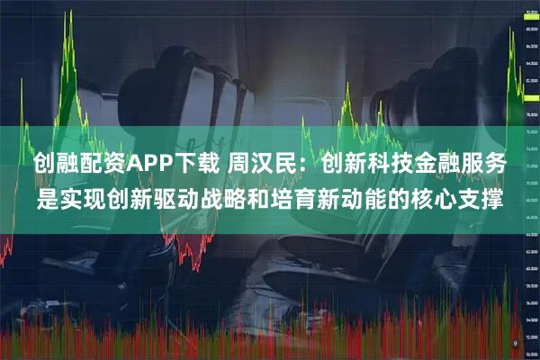 创融配资APP下载 周汉民:创新科技金融服务是实现创新驱动战略和培育新动能的核心支撑