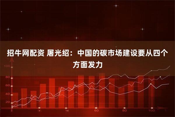 招牛网配资 屠光绍:中国的碳市场建设要从四个方面发力