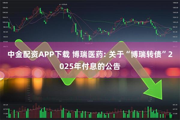 中金配资APP下载 博瑞医药: 关于“博瑞转债”2025年付息的公告