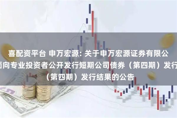 喜配资平台 申万宏源: 关于申万宏源证券有限公司2025年面向专业投资者公开发行短期公司债券（第四期）发行结果的公告