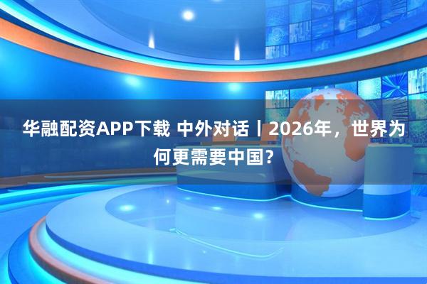 华融配资APP下载 中外对话丨2026年，世界为何更需要中国？
