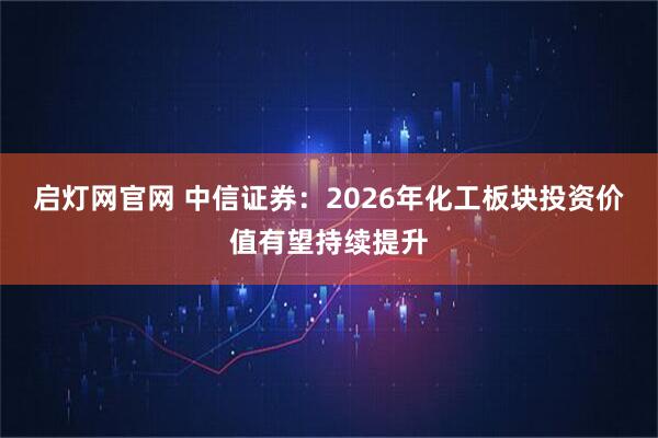 启灯网官网 中信证券：2026年化工板块投资价值有望持续提升