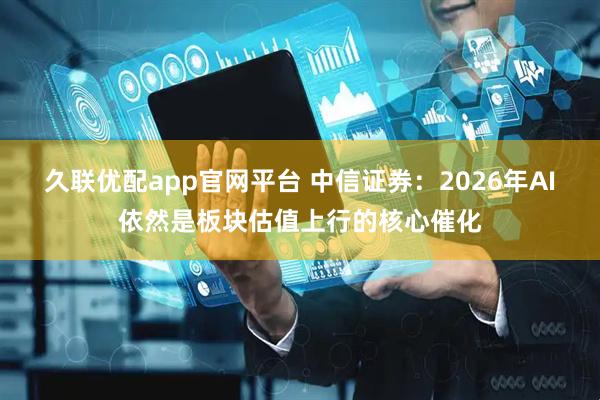久联优配app官网平台 中信证券：2026年AI依然是板块估值上行的核心催化
