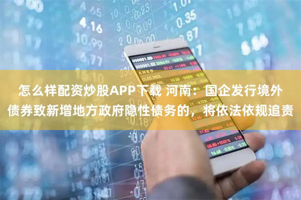 怎么样配资炒股APP下载 河南：国企发行境外债券致新增地方政府隐性债务的，将依法依规追责