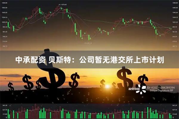 中承配资 贝斯特：公司暂无港交所上市计划