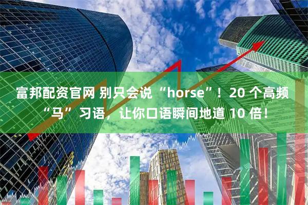 富邦配资官网 别只会说 “horse”！20 个高频 “马” 习语，让你口语瞬间地道 10 倍！