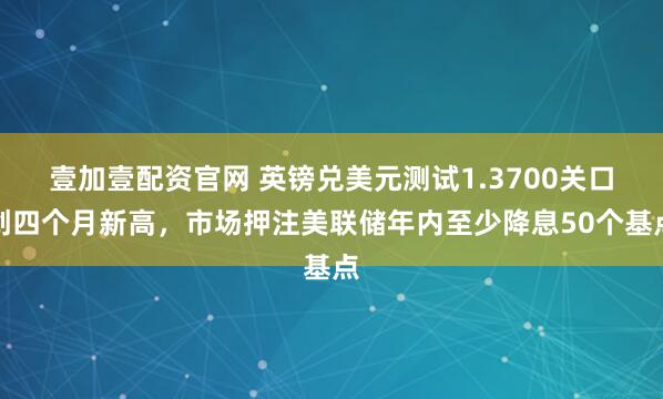 壹加壹配资官网 英镑兑美元测试1.3700关口创四个月新高，市场押注美联储年内至少降息50个基点