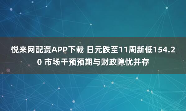 悦来网配资APP下载 日元跌至11周新低154.20 市场干预预期与财政隐忧并存
